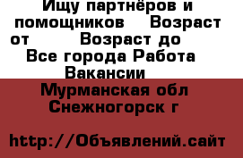 Ищу партнёров и помощников  › Возраст от ­ 16 › Возраст до ­ 35 - Все города Работа » Вакансии   . Мурманская обл.,Снежногорск г.